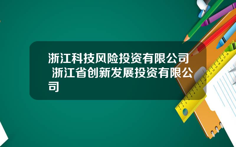 浙江科技风险投资有限公司 浙江省创新发展投资有限公司